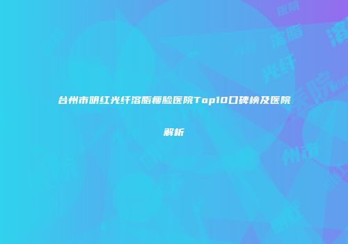 台州市明红光纤溶脂瘦脸医院Top10口碑榜及医院解析
