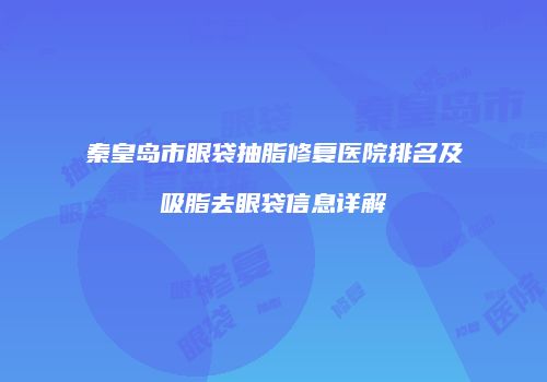 秦皇岛市眼袋抽脂修复医院排名及吸脂去眼袋信息详解