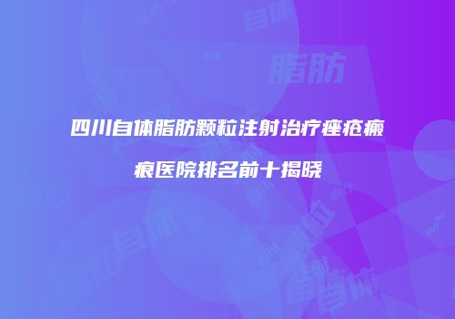 四川自体脂肪颗粒注射治疗痤疮瘢痕医院排名前十揭晓