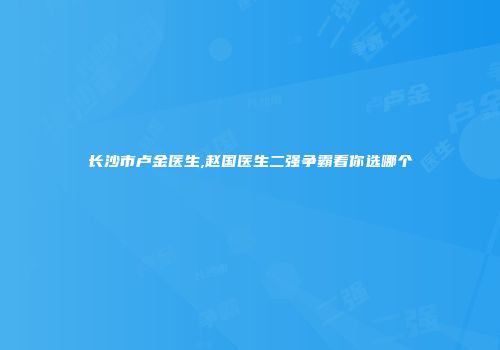 长沙市卢金医生,赵国医生二强争霸看你选哪个