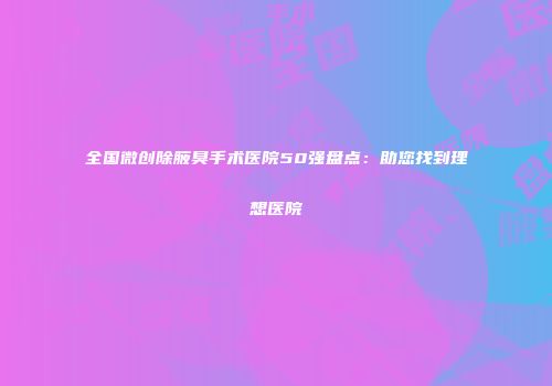 全国微创除腋臭手术医院50强盘点：助您找到理想医院