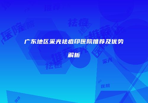 广东地区采光祛痘印医院推荐及优势解析