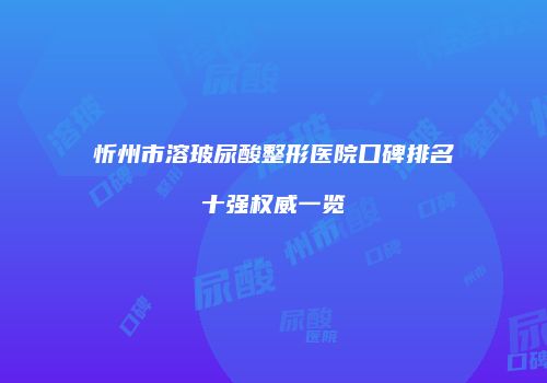 忻州市溶玻尿酸整形医院口碑排名十强权威一览