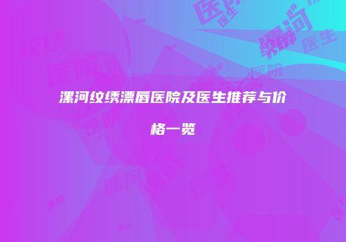 漯河纹绣漂唇医院及医生推荐与价格一览