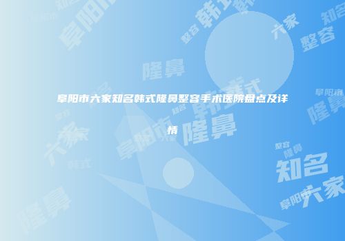 阜阳市六家知名韩式隆鼻整容手术医院盘点及详情