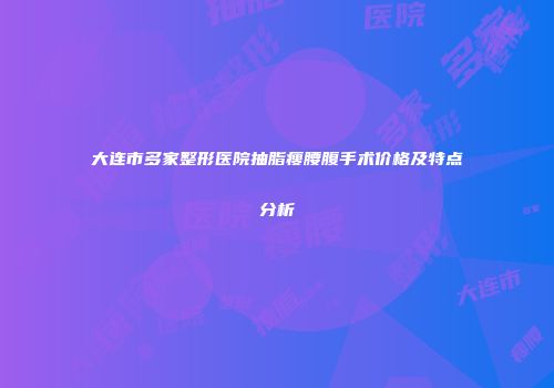 大连市多家整形医院抽脂瘦腰腹手术价格及特点分析