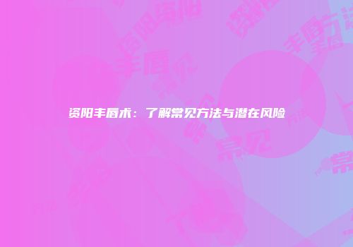 资阳丰唇术：了解常见方法与潜在风险