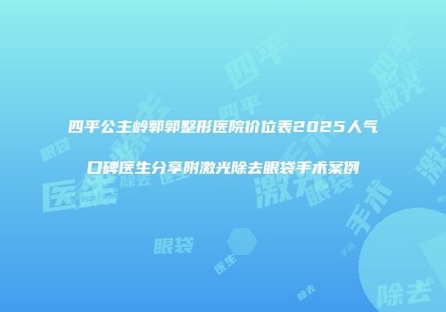 四平公主岭郭郭整形医院价位表2025人气口碑医生分享附激光除去眼袋手术案例
