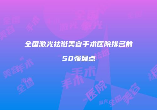 全国激光祛斑美容手术医院排名前50强盘点