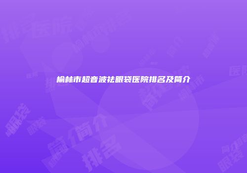 榆林市超音波祛眼袋医院排名及简介