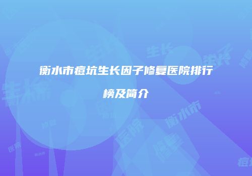 衡水市痘坑生长因子修复医院排行榜及简介