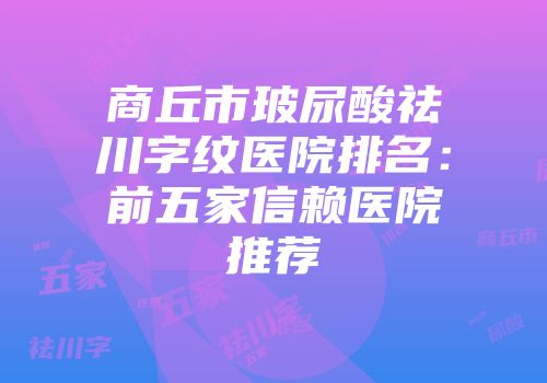 商丘市玻尿酸祛川字纹医院排名：前五家信赖医院推荐