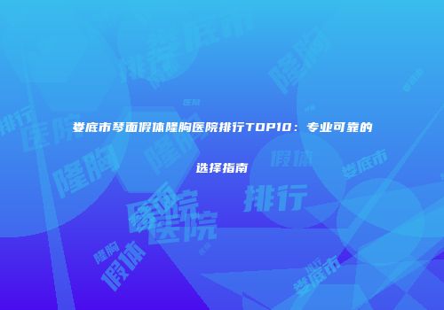 娄底市琴面假体隆胸医院排行TOP10：专业可靠的选择指南