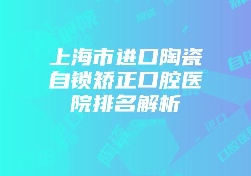 上海市进口陶瓷自锁矫正口腔医院排名解析