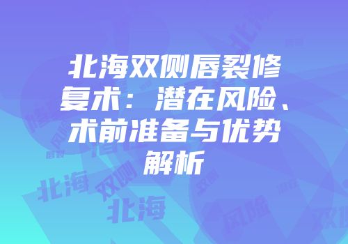北海双侧唇裂修复术：潜在风险、术前准备与优势解析