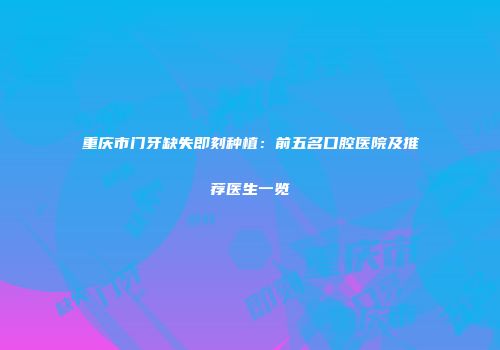 重庆市门牙缺失即刻种植：前五名口腔医院及推荐医生一览