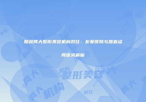 阳泉两大整形美容机构对比：友爱医院与慧春诊所优劣解析