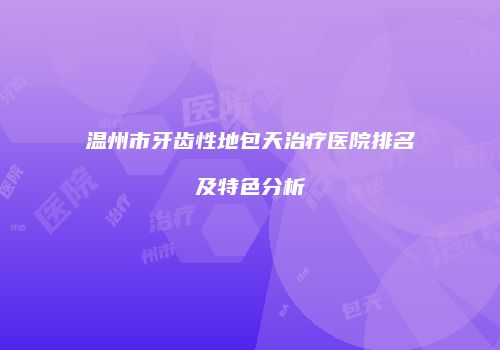 温州市牙齿性地包天治疗医院排名及特色分析