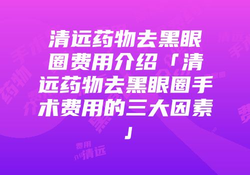 清远药物去黑眼圈费用介绍「清远药物去黑眼圈手术费用的三大因素」