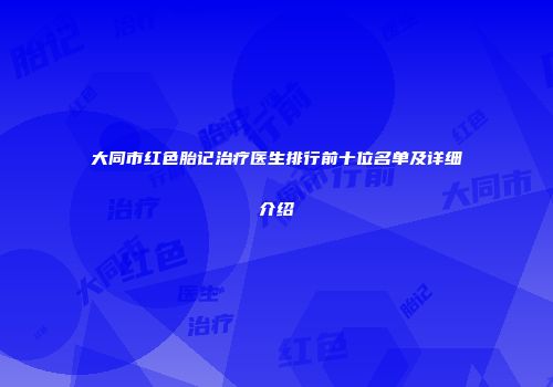 大同市红色胎记治疗医生排行前十位名单及详细介绍