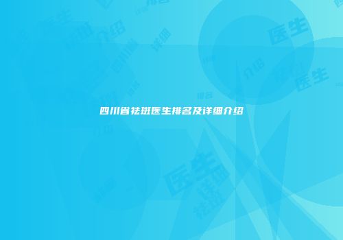 四川省祛斑医生排名及详细介绍
