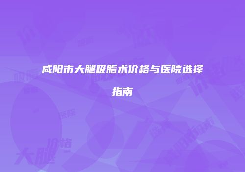 咸阳市大腿吸脂术价格与医院选择指南