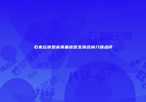 石家庄市垫高鼻基底医生排名榜八强点评