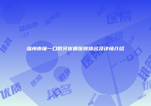 福州市镶一口假牙优质医院排名及详情介绍