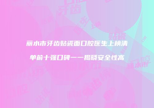 丽水市牙齿贴瓷面口腔医生上榜清单前十强口碑一一揭晓安全性高