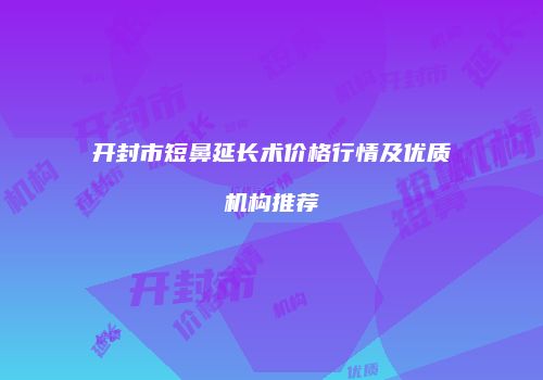开封市短鼻延长术价格行情及优质机构推荐