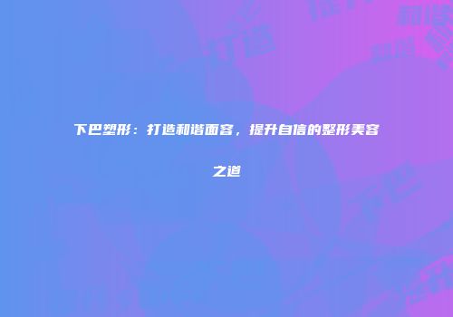 下巴塑形：打造和谐面容，提升自信的整形美容之道