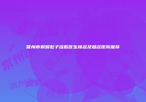 常州市射频肚子溶脂医生排名及知名医院推荐