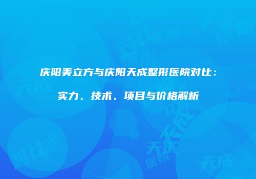 庆阳美立方与庆阳天成整形医院对比：实力、技术、项目与价格解析