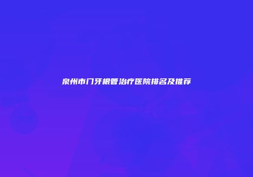 泉州市门牙根管治疗医院排名及推荐