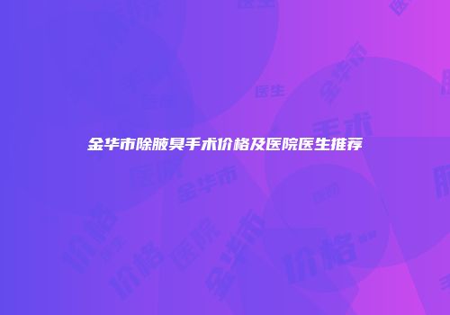 金华市除腋臭手术价格及医院医生推荐