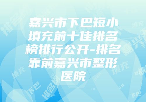 嘉兴市下巴短小填充前十佳排名榜排行公开-排名靠前嘉兴市整形医院