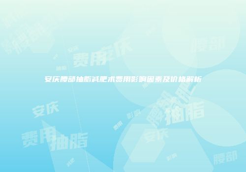 安庆腰部抽脂减肥术费用影响因素及价格解析