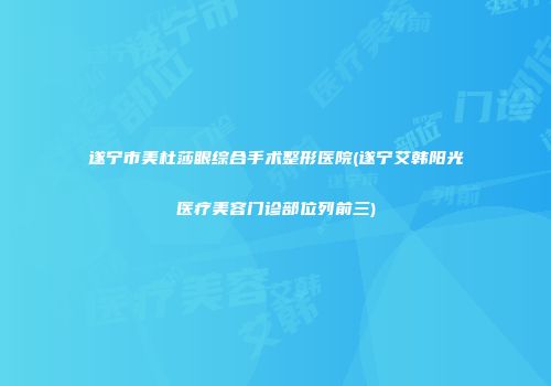 遂宁市美杜莎眼综合手术整形医院(遂宁艾韩阳光医疗美容门诊部位列前三)