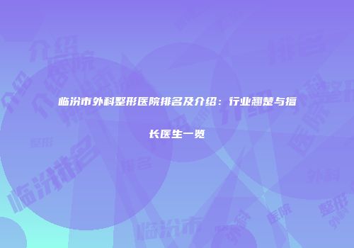 临汾市外科整形医院排名及介绍：行业翘楚与擅长医生一览