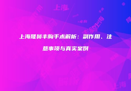上海隆鼻丰胸手术解析：副作用、注意事项与真实案例