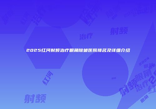 2025红河射频治疗眼角除皱医院排名及详细介绍