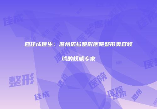 应佳成医生：温州诺拉整形医院整形美容领域的权威专家