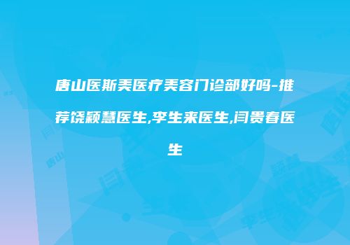 唐山医斯美医疗美容门诊部好吗-推荐饶颖慧医生,李生来医生,闫贵春医生
