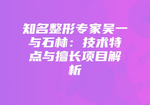 知名整形专家吴一与石林：技术特点与擅长项目解析
