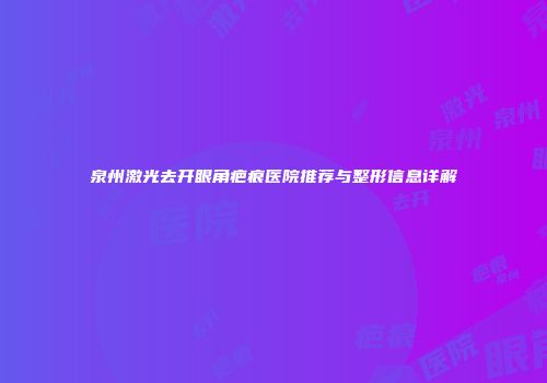 泉州激光去开眼角疤痕医院推荐与整形信息详解