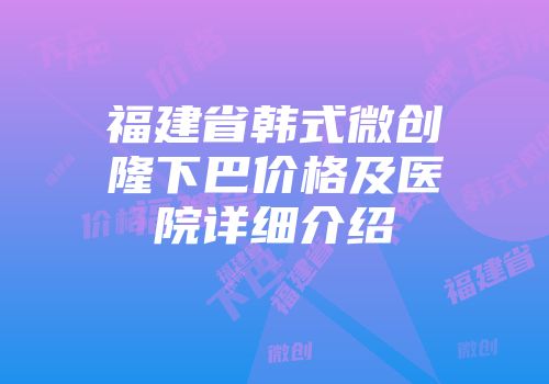 福建省韩式微创隆下巴价格及医院详细介绍
