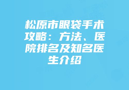松原市眼袋手术攻略：方法、医院排名及知名医生介绍