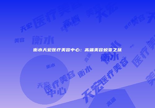 衡水天宏医疗美容中心：高端美容蜕变之旅