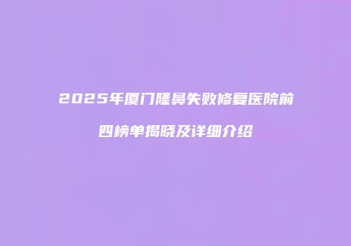 2025年厦门隆鼻失败修复医院前四榜单揭晓及详细介绍