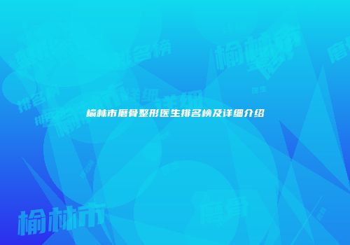 榆林市磨骨整形医生排名榜及详细介绍